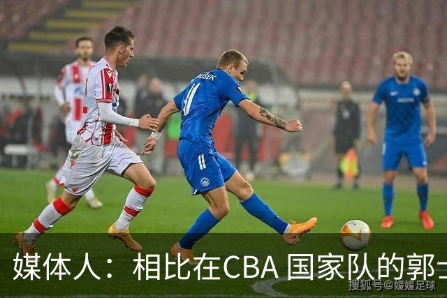 媒体人：相比在CBA 国家队的郭士强指导对崔永熙来说更适合