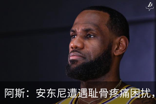 阿斯：安东尼遭遇耻骨疼痛困扰，但决定不手术而是通过休息缓解